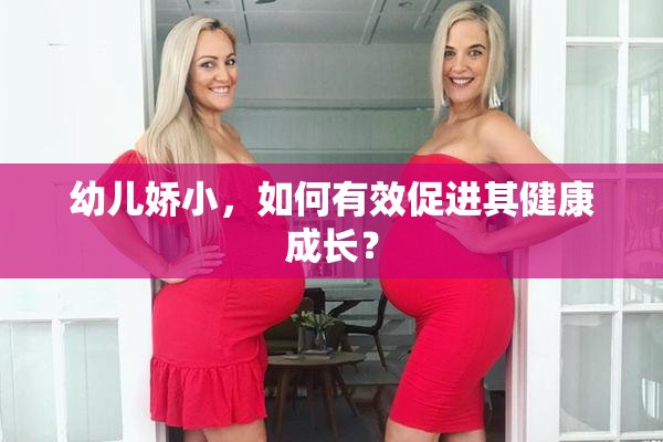 幼儿娇小，如何有效促进其健康成长？
