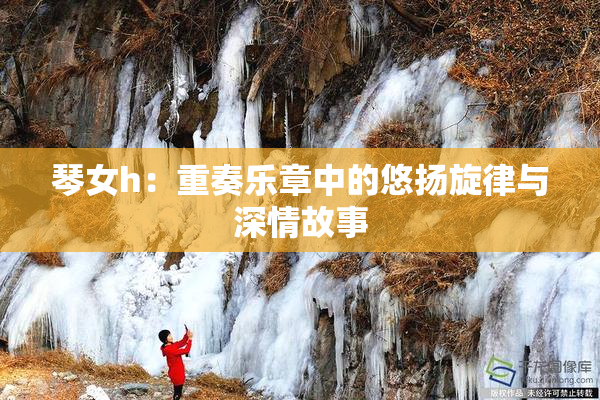 琴女h：重奏乐章中的悠扬旋律与深情故事