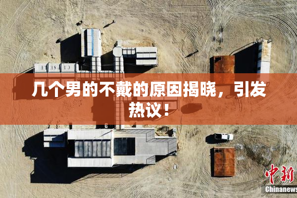 几个男的不戴的原因揭晓，引发热议！