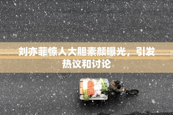 刘亦菲惊人大胆素颜曝光，引发热议和讨论