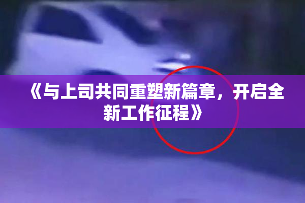 《与上司共同重塑新篇章，开启全新工作征程》