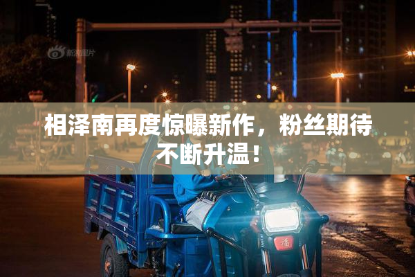 相泽南再度惊曝新作，粉丝期待不断升温！
