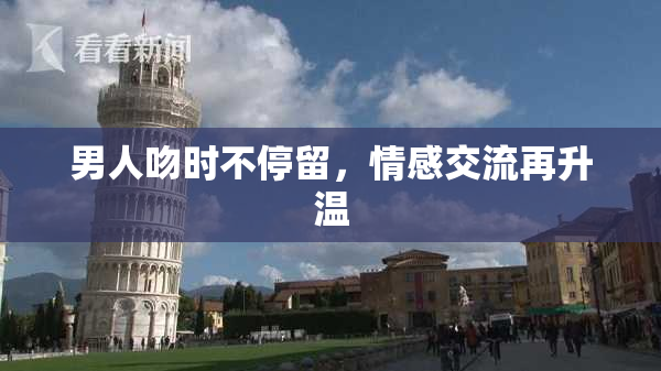 男人吻时不停留，情感交流再升温