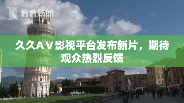 久久AⅤ影视平台发布新片，期待观众热烈反馈