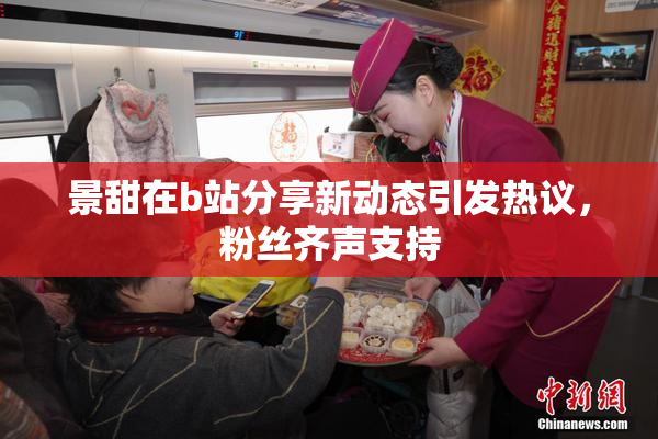 景甜在b站分享新动态引发热议，粉丝齐声支持