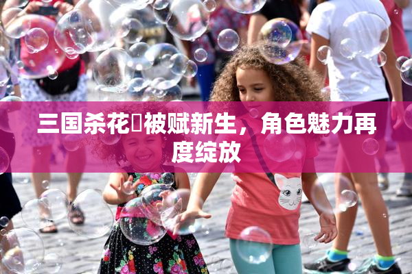 三国杀花鬘被赋新生，角色魅力再度绽放