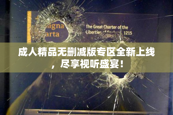 成人精品无删减版专区全新上线，尽享视听盛宴！