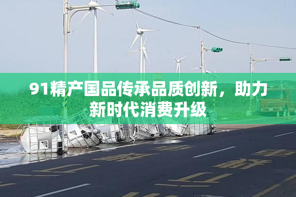 91精产国品传承品质创新，助力新时代消费升级