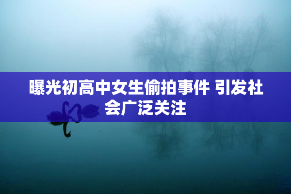 曝光初高中女生偷拍事件 引发社会广泛关注