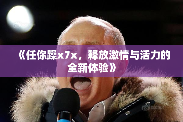 《任你躁x7x，释放激情与活力的全新体验》