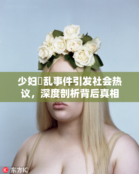 少妇婬乱事件引发社会热议，深度剖析背后真相