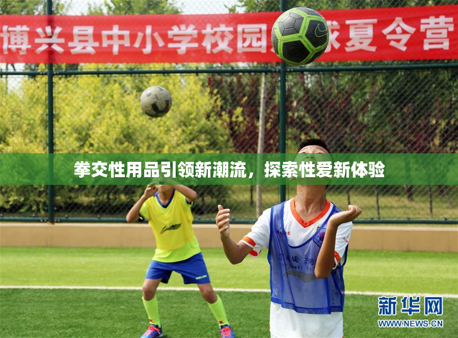 拳交性用品引领新潮流，探索性爱新体验