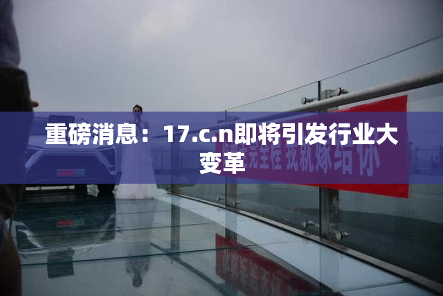 重磅消息：17.c.n即将引发行业大变革