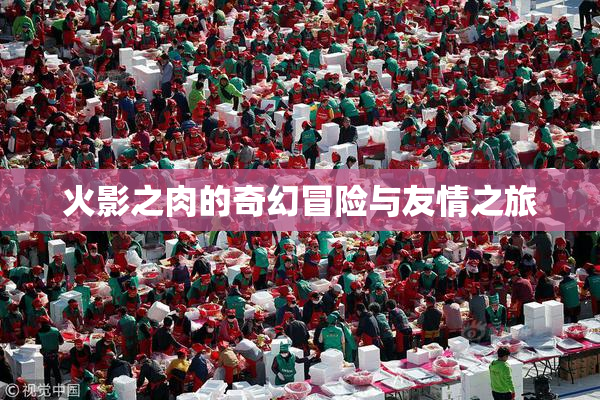 火影之肉的奇幻冒险与友情之旅