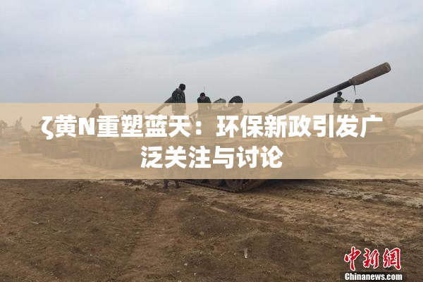 ζ黄Ν重塑蓝天：环保新政引发广泛关注与讨论