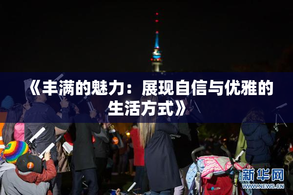 《丰满的魅力：展现自信与优雅的生活方式》