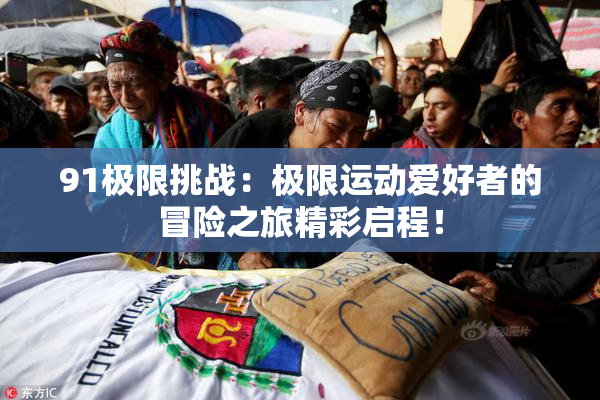 91极限挑战：极限运动爱好者的冒险之旅精彩启程！