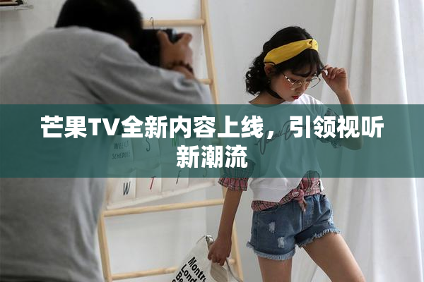 芒果TV全新内容上线，引领视听新潮流