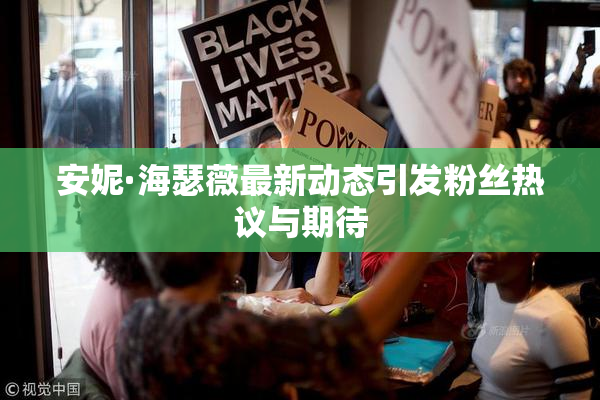 安妮·海瑟薇最新动态引发粉丝热议与期待