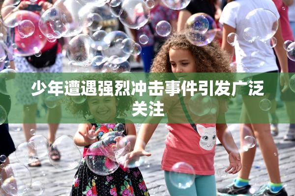 少年遭遇强烈冲击事件引发广泛关注