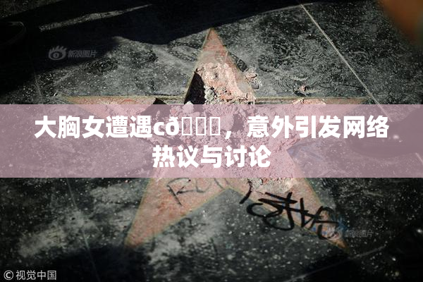 大胸女遭遇c🔞，意外引发网络热议与讨论
