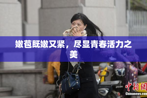 嫩苞既嫩又紧，尽显青春活力之美