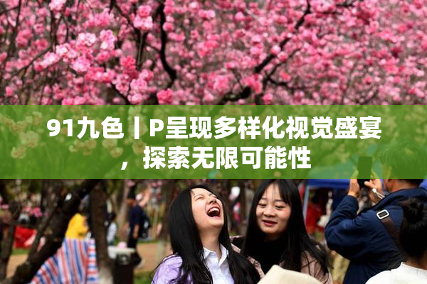 91九色丨P呈现多样化视觉盛宴，探索无限可能性