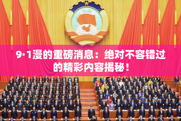 9·1漫的重磅消息：绝对不容错过的精彩内容揭秘！