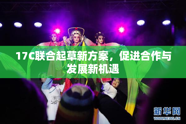 17C联合起草新方案，促进合作与发展新机遇