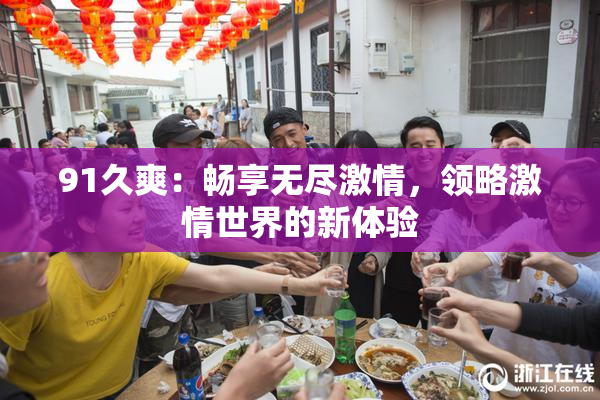 91久爽：畅享无尽激情，领略激情世界的新体验