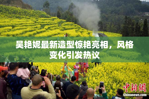 吴艳妮最新造型惊艳亮相，风格变化引发热议
