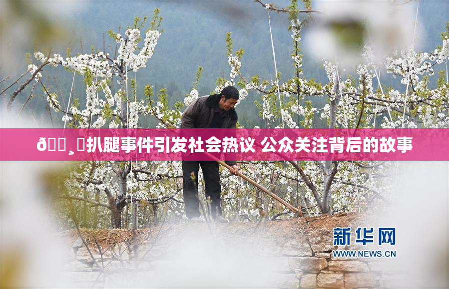 🌸‌扒腿事件引发社会热议 公众关注背后的故事