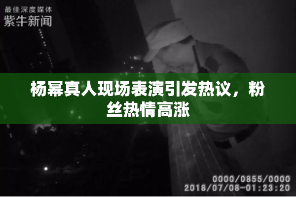 杨幂真人现场表演引发热议，粉丝热情高涨