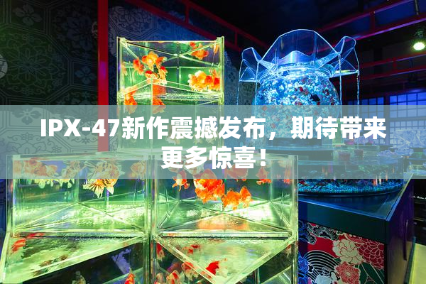 IPX-47新作震撼发布，期待带来更多惊喜！