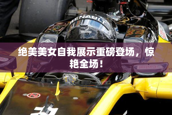 绝美美女自我展示重磅登场，惊艳全场！