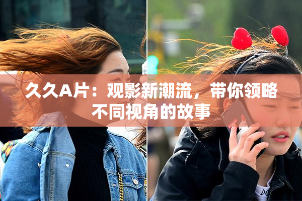 久久A片：观影新潮流，带你领略不同视角的故事