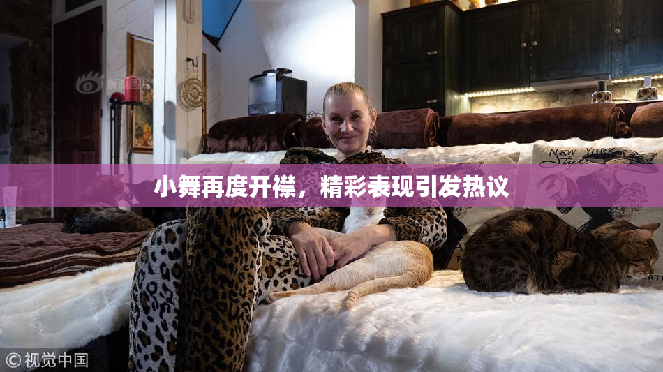 小舞再度开襟，精彩表现引发热议
