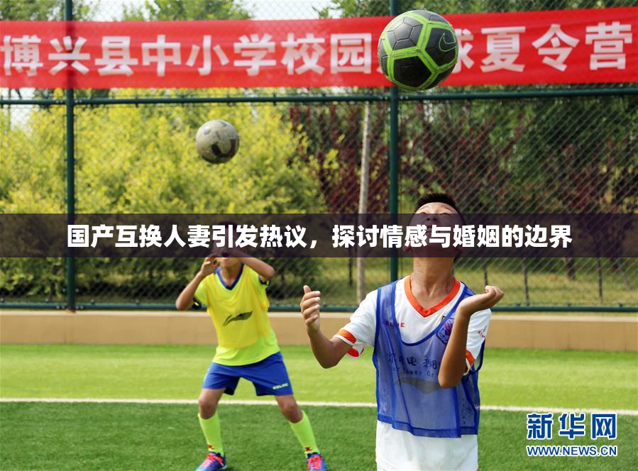 国产互换人妻引发热议，探讨情感与婚姻的边界