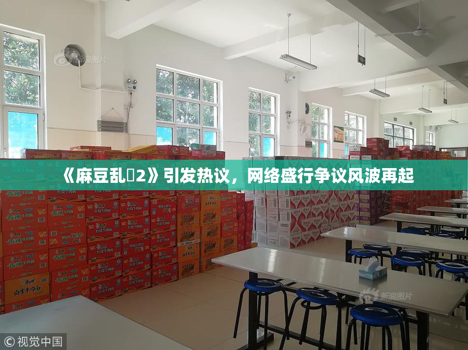 《麻豆乱婬2》引发热议，网络盛行争议风波再起