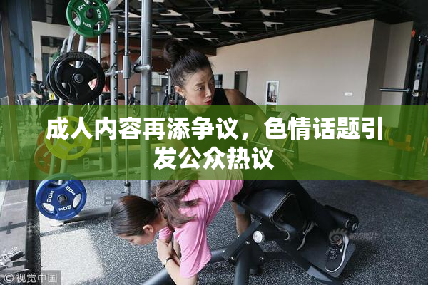 成人内容再添争议，色情话题引发公众热议