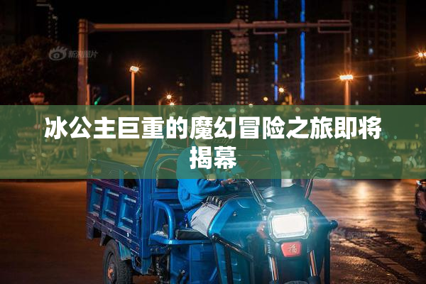 冰公主巨重的魔幻冒险之旅即将揭幕