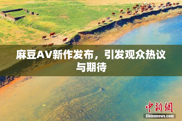 麻豆AV新作发布，引发观众热议与期待