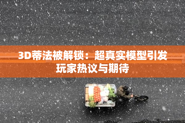 3D蒂法被解锁：超真实模型引发玩家热议与期待