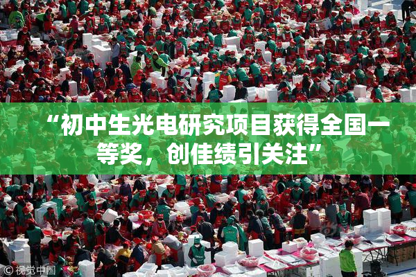“初中生光电研究项目获得全国一等奖，创佳绩引关注”