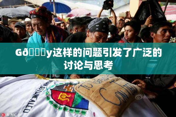 G🈚y这样的问题引发了广泛的讨论与思考