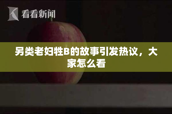 另类老妇牲B的故事引发热议，大家怎么看