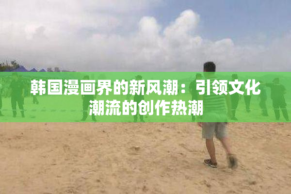 韩国漫画界的新风潮：引领文化潮流的创作热潮