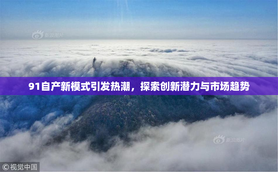 91自产新模式引发热潮，探索创新潜力与市场趋势