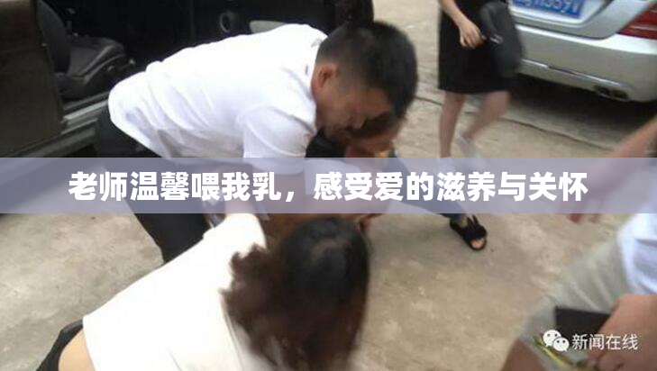 老师温馨喂我乳，感受爱的滋养与关怀