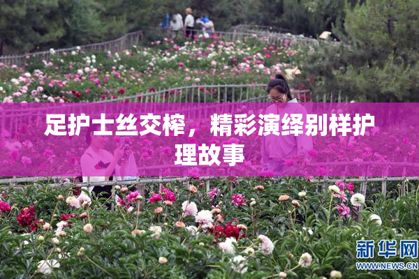 足护士丝交榨，精彩演绎别样护理故事